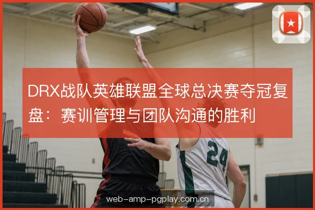 DRX战队英雄联盟全球总决赛夺冠复盘：赛训管理与团队沟通的胜利