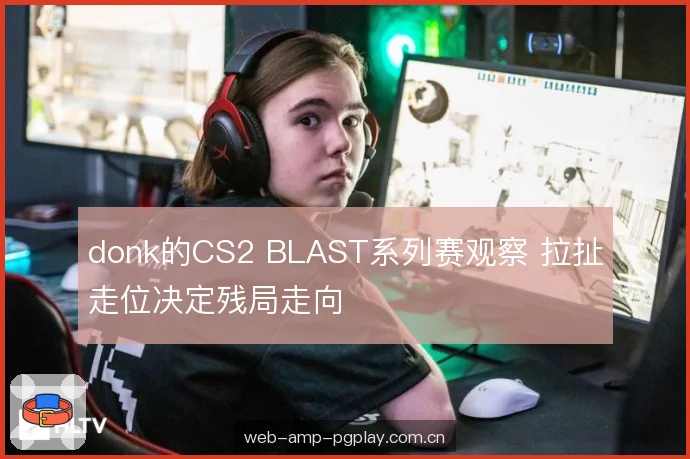 donk的CS2 BLAST系列赛观察 拉扯走位决定残局走向 donk的CS2 BLAST系列赛观察 拉扯走位决定残局走向