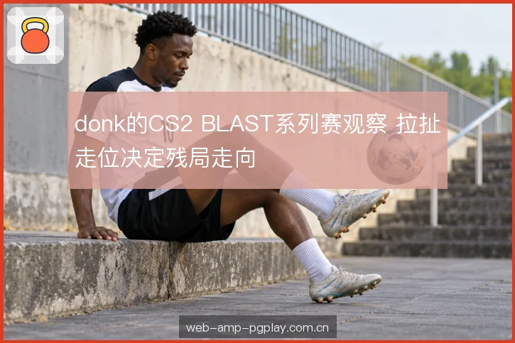 donk的CS2 BLAST系列赛观察 拉扯走位决定残局走向